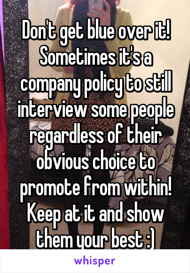Don't get blue over it! Sometimes it's a company policy to still interview some people regardless of their obvious choice to promote from within! Keep at it and show them your best :)