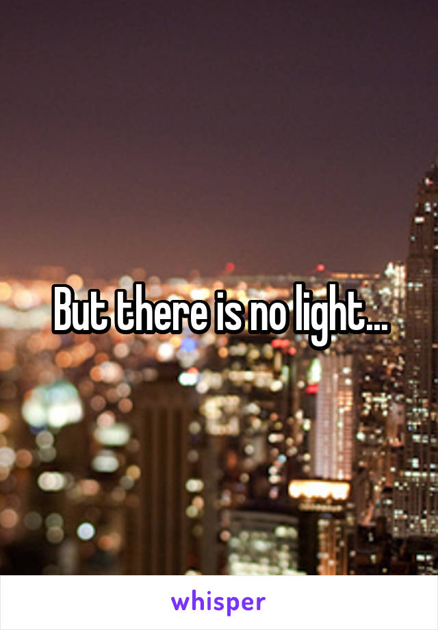But there is no light...