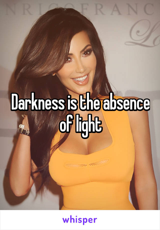 Darkness is the absence of light