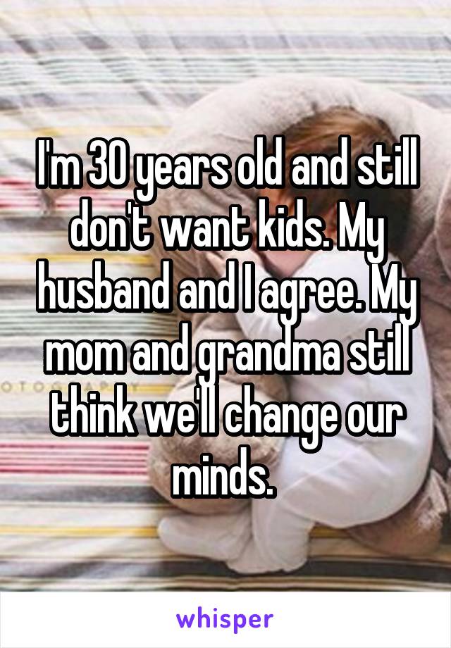 I'm 30 years old and still don't want kids. My husband and I agree. My mom and grandma still think we'll change our minds. 