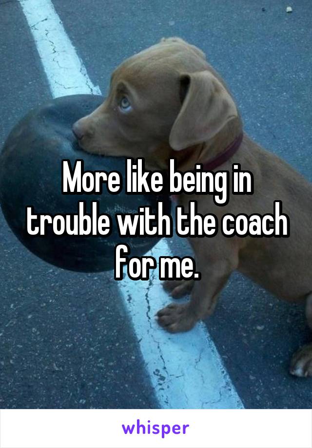 More like being in trouble with the coach for me.