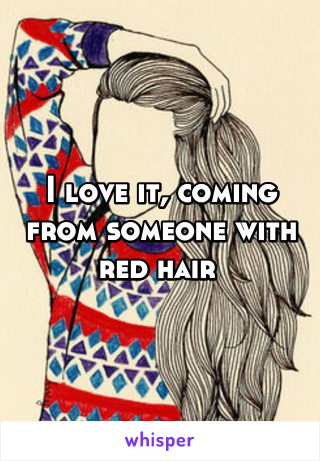 I love it, coming from someone with red hair 