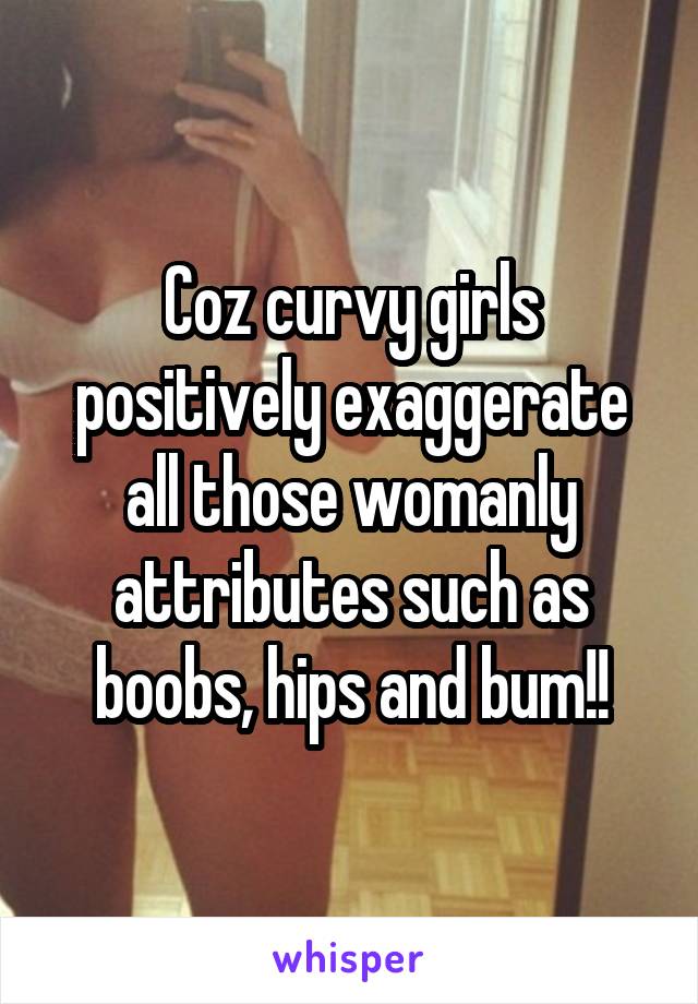 Coz curvy girls positively exaggerate all those womanly attributes such as boobs, hips and bum!!