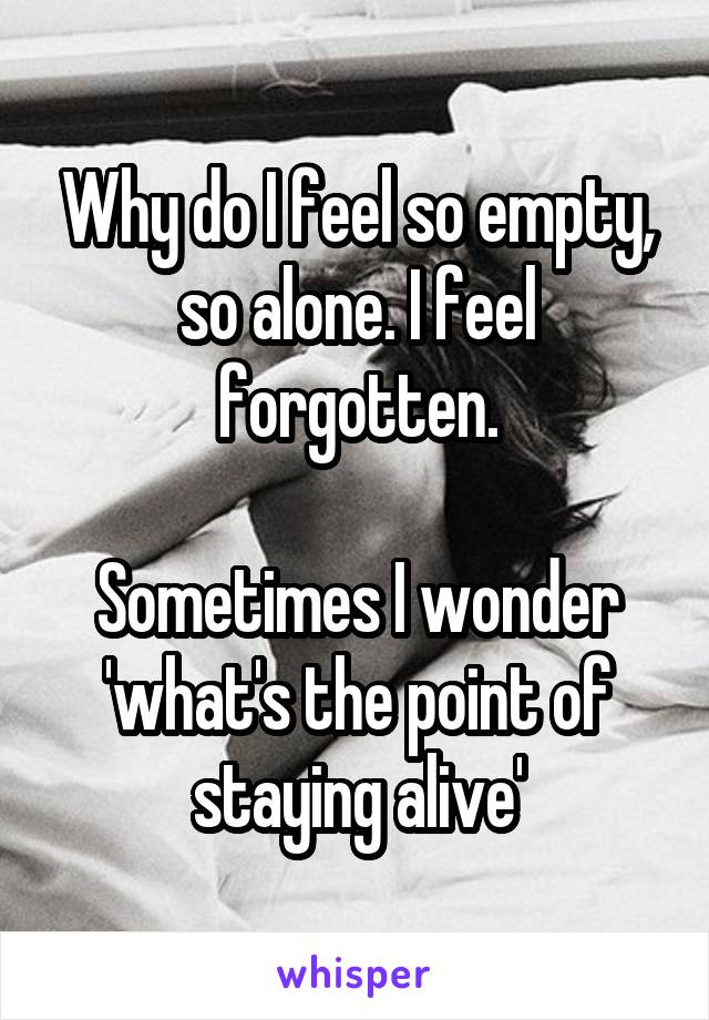 Why do I feel so empty, so alone. I feel forgotten.

Sometimes I wonder 'what's the point of staying alive'