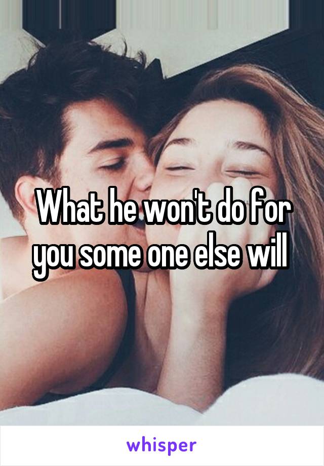 What he won't do for you some one else will 