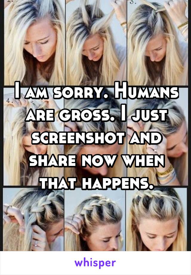 I am sorry. Humans are gross. I just screenshot and share now when that happens.