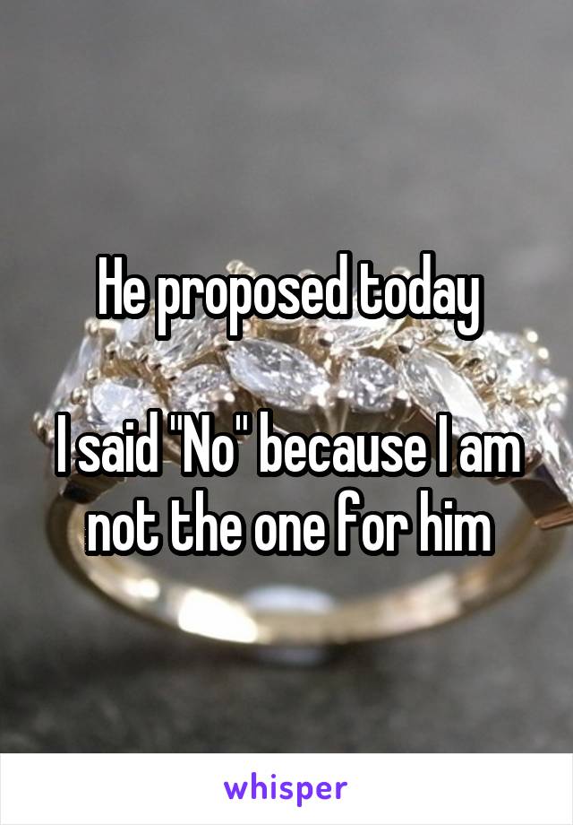 He proposed today

I said "No" because I am not the one for him
