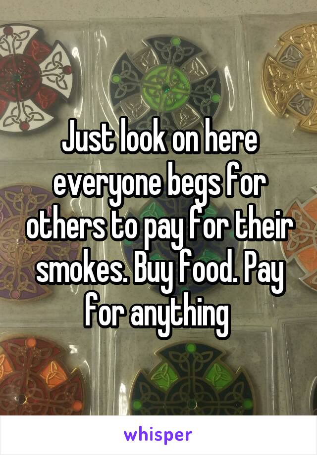 Just look on here everyone begs for others to pay for their smokes. Buy food. Pay for anything 