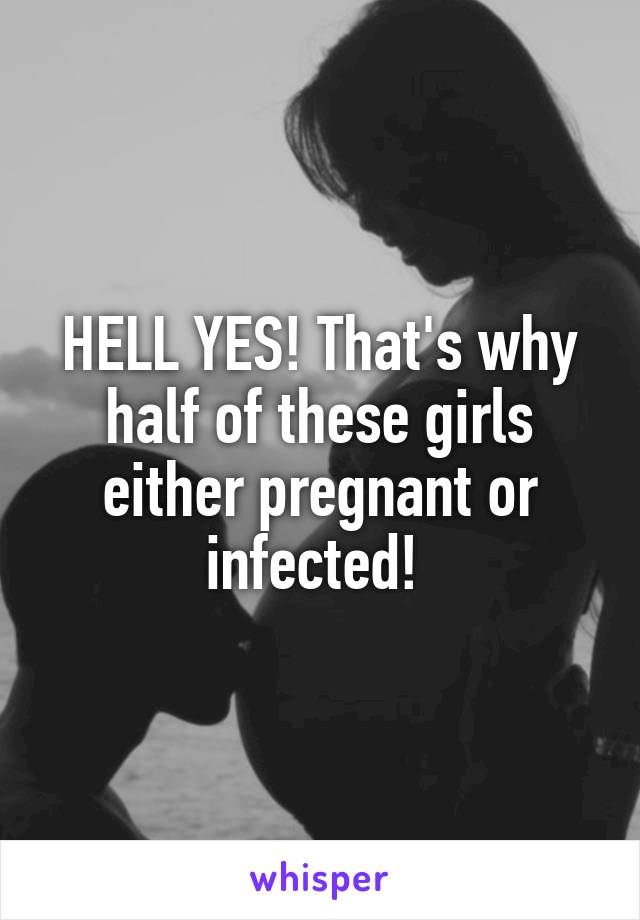 HELL YES! That's why half of these girls either pregnant or infected! 