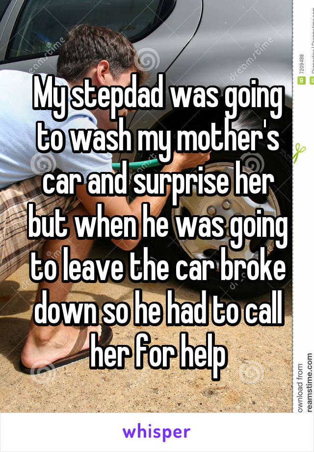 My stepdad was going to wash my mother's car and surprise her but when he was going to leave the car broke down so he had to call her for help