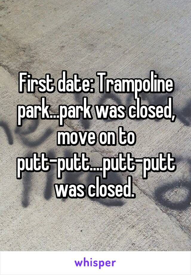 First date: Trampoline park...park was closed, move on to putt-putt....putt-putt was closed. 