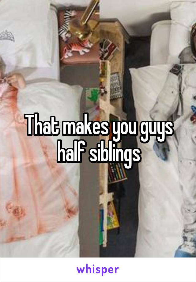 That makes you guys half siblings