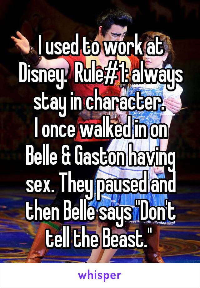 I used to work at Disney.  Rule#1: always stay in character. 
I once walked in on Belle & Gaston having sex. They paused and then Belle says "Don't tell the Beast." 