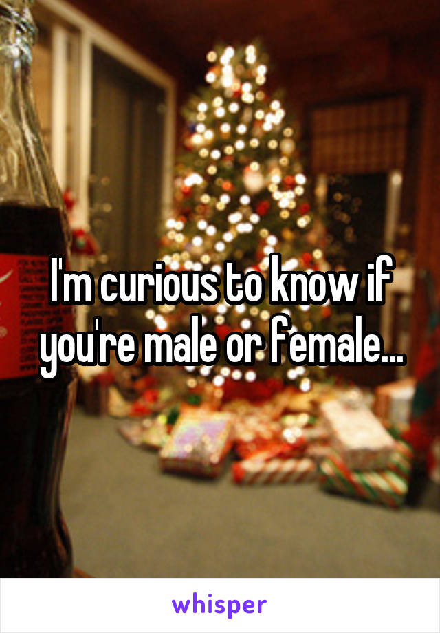 I'm curious to know if you're male or female...