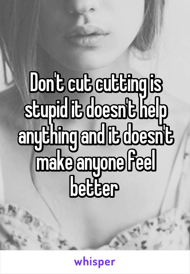 Don't cut cutting is stupid it doesn't help anything and it doesn't make anyone feel better 