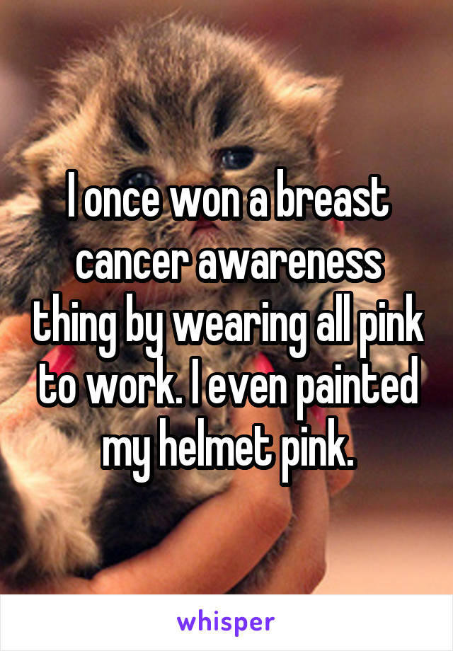 I once won a breast cancer awareness thing by wearing all pink to work. I even painted my helmet pink.