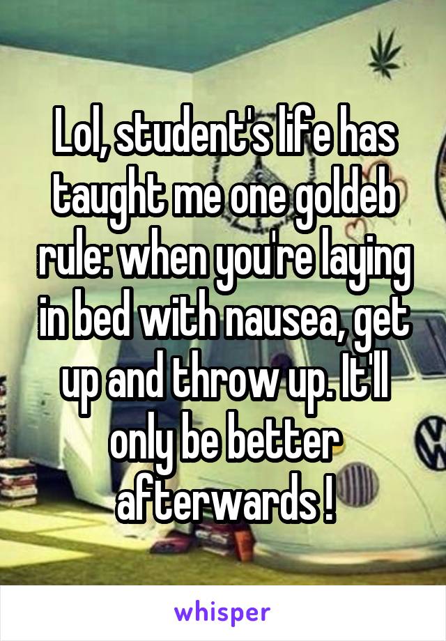 Lol, student's life has taught me one goldeb rule: when you're laying in bed with nausea, get up and throw up. It'll only be better afterwards !