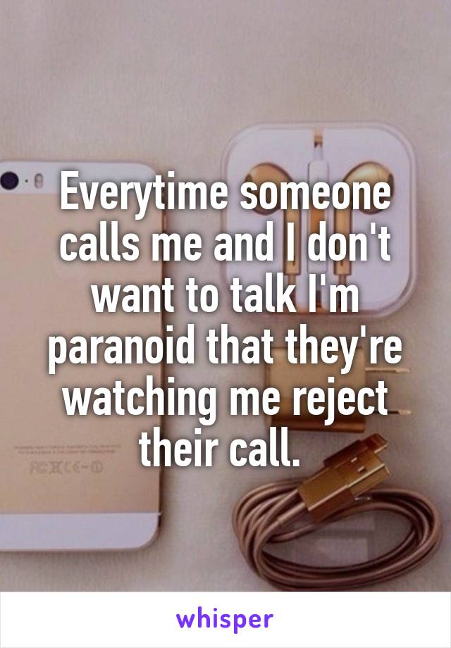 Everytime someone calls me and I don't want to talk I'm paranoid that they're watching me reject their call. 