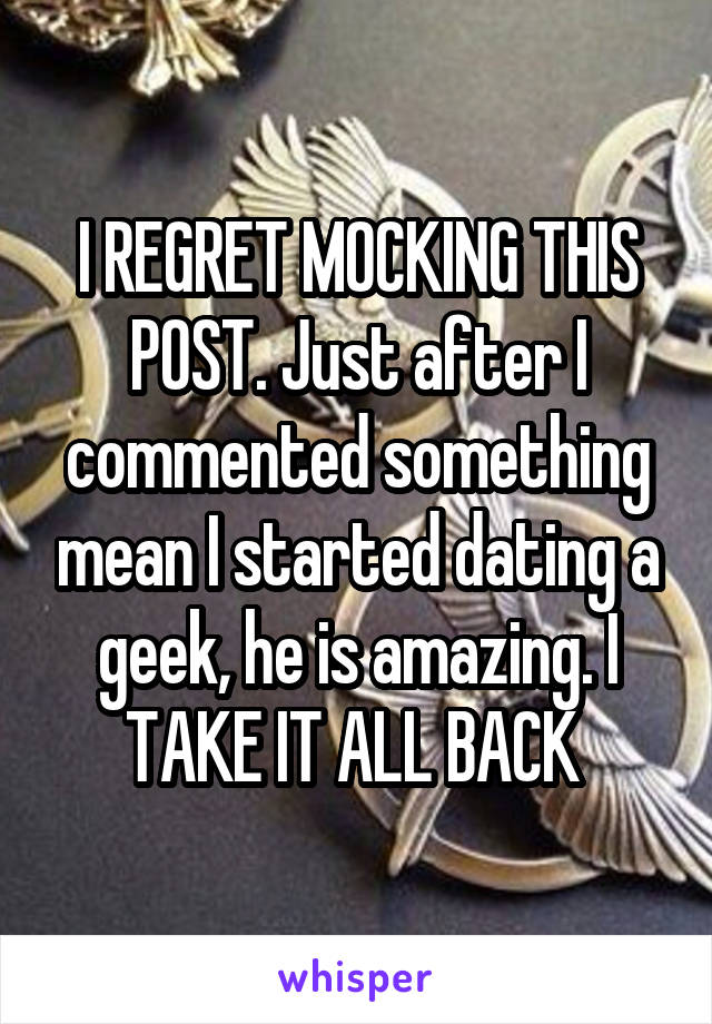 I REGRET MOCKING THIS POST. Just after I commented something mean I started dating a geek, he is amazing. I TAKE IT ALL BACK 