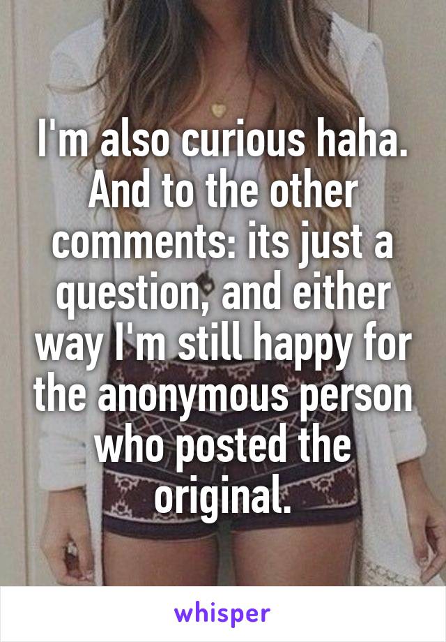 I'm also curious haha. And to the other comments: its just a question, and either way I'm still happy for the anonymous person who posted the original.