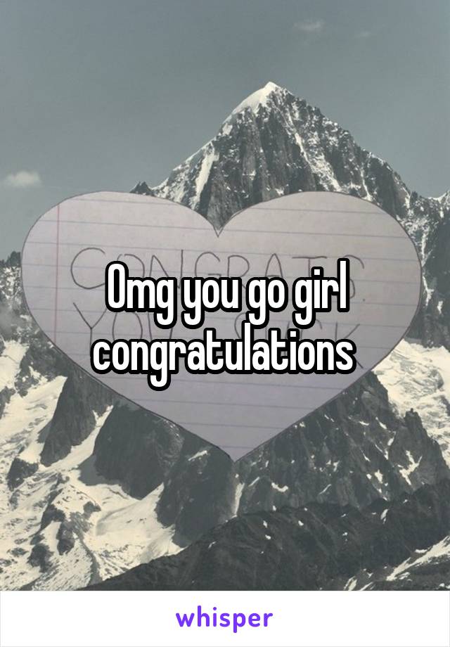 Omg you go girl congratulations 