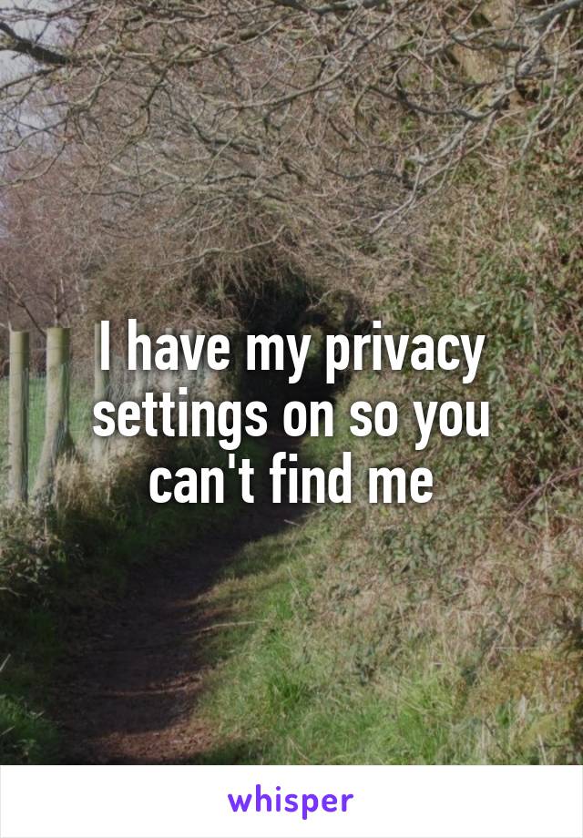 I have my privacy settings on so you can't find me