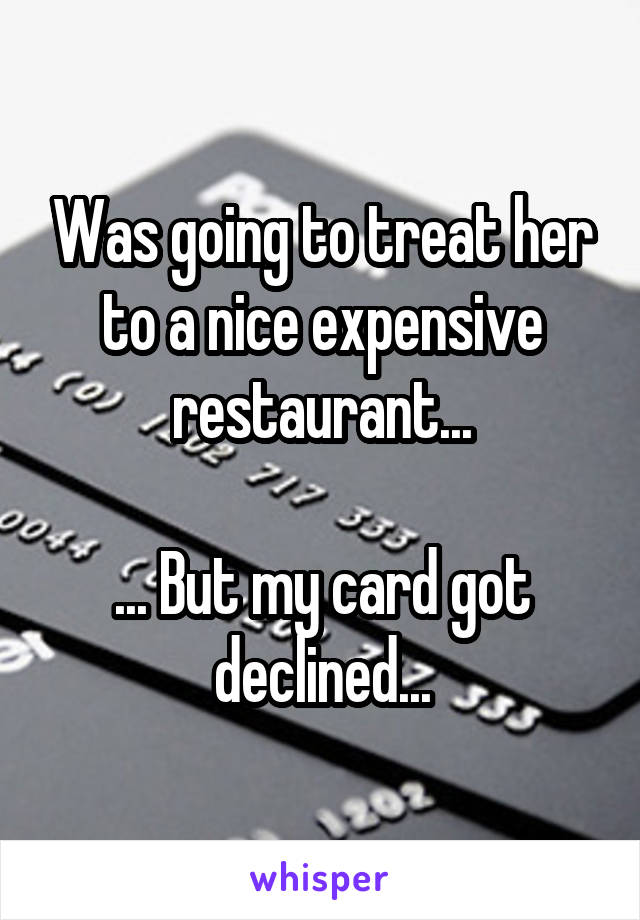 Was going to treat her to a nice expensive restaurant...

... But my card got declined...
