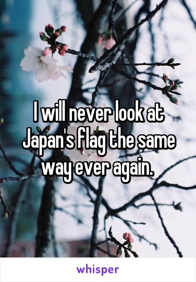 I will never look at Japan's flag the same way ever again. 