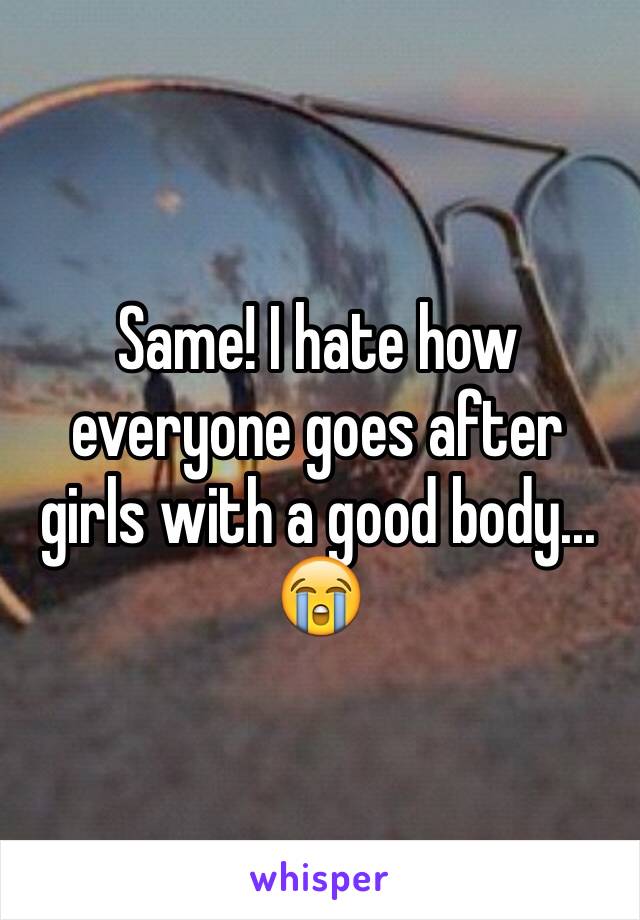 Same! I hate how everyone goes after girls with a good body... 😭