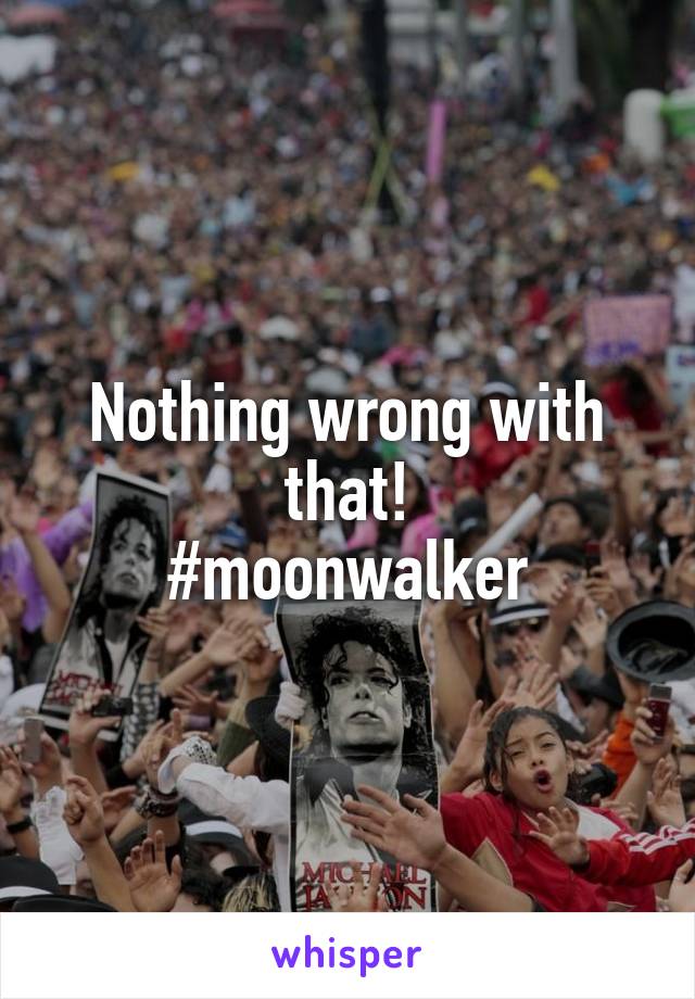 Nothing wrong with that!
#moonwalker