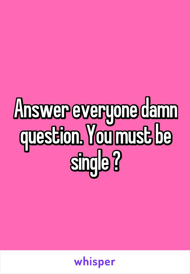 Answer everyone damn question. You must be single ?