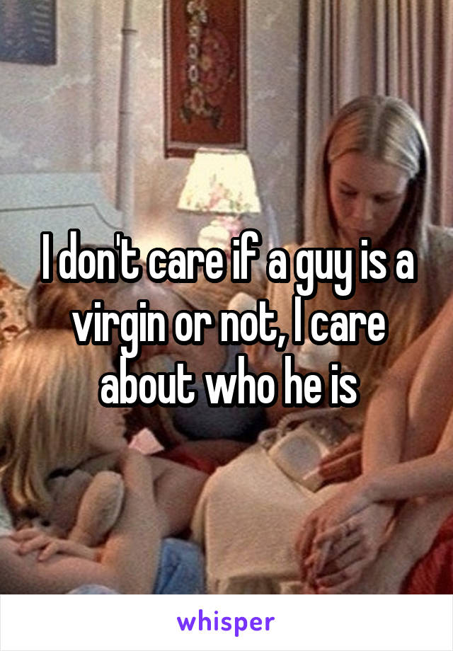 I don't care if a guy is a virgin or not, I care about who he is