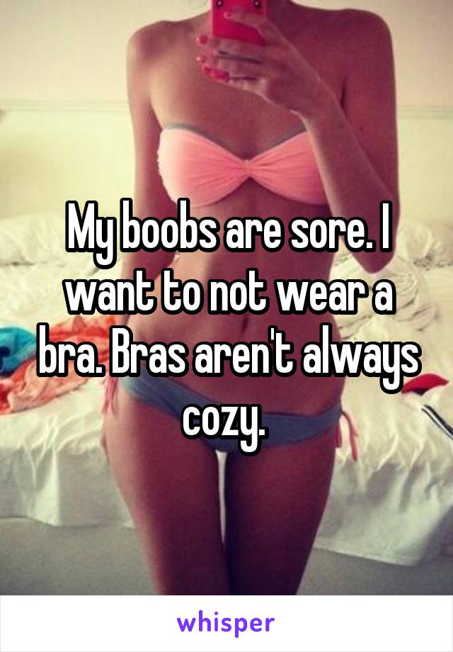 My boobs are sore. I want to not wear a bra. Bras aren't always cozy. 