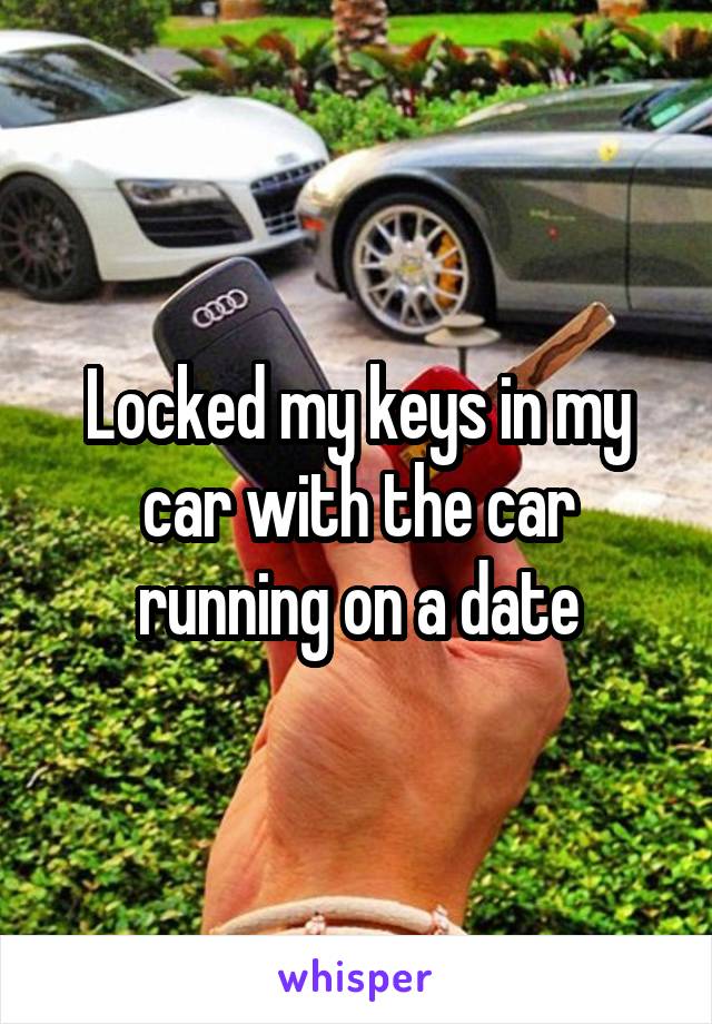 Locked my keys in my car with the car running on a date