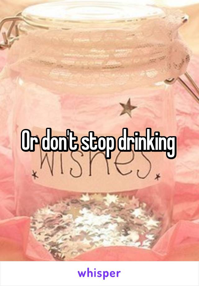 Or don't stop drinking 