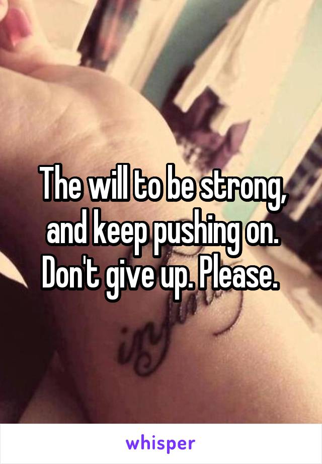 The will to be strong, and keep pushing on. Don't give up. Please. 