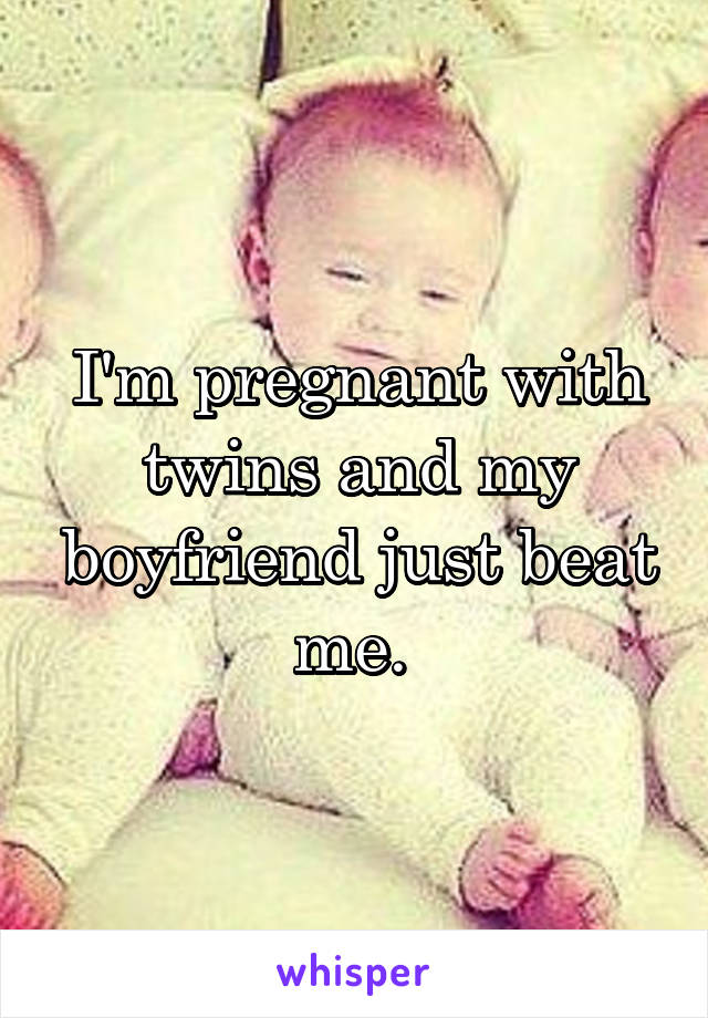 I'm pregnant with twins and my boyfriend just beat me. 