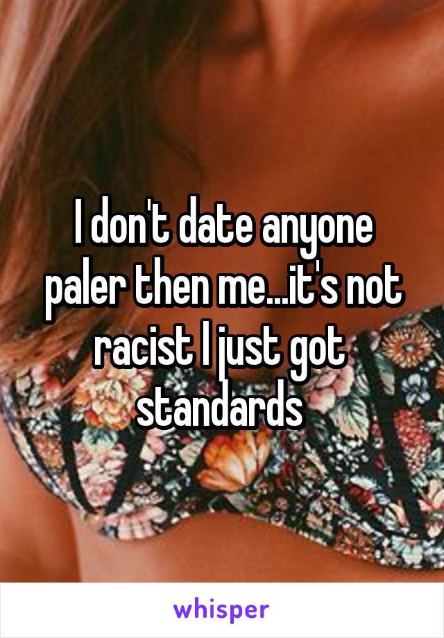 I don't date anyone paler then me...it's not racist I just got  standards 