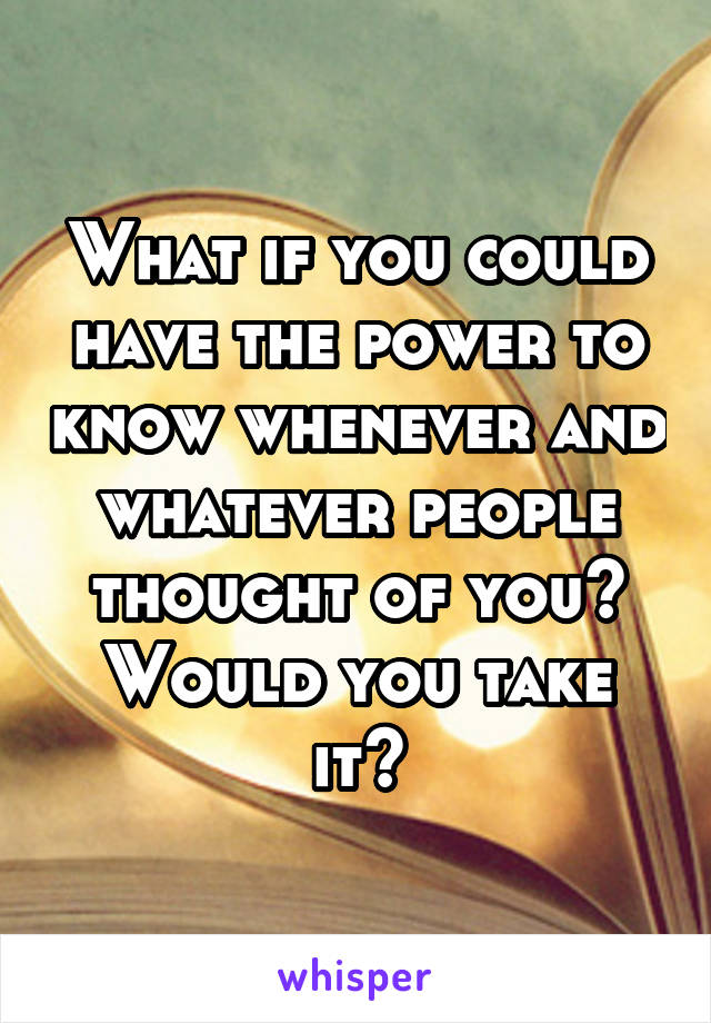 What if you could have the power to know whenever and whatever people thought of you? Would you take it?