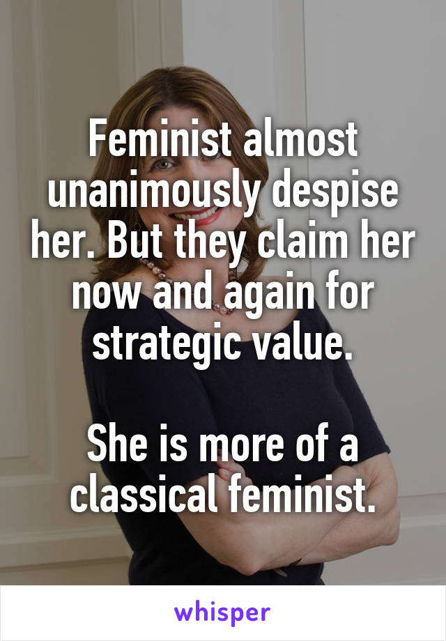 Feminist almost unanimously despise her. But they claim her now and again for strategic value.

She is more of a classical feminist.