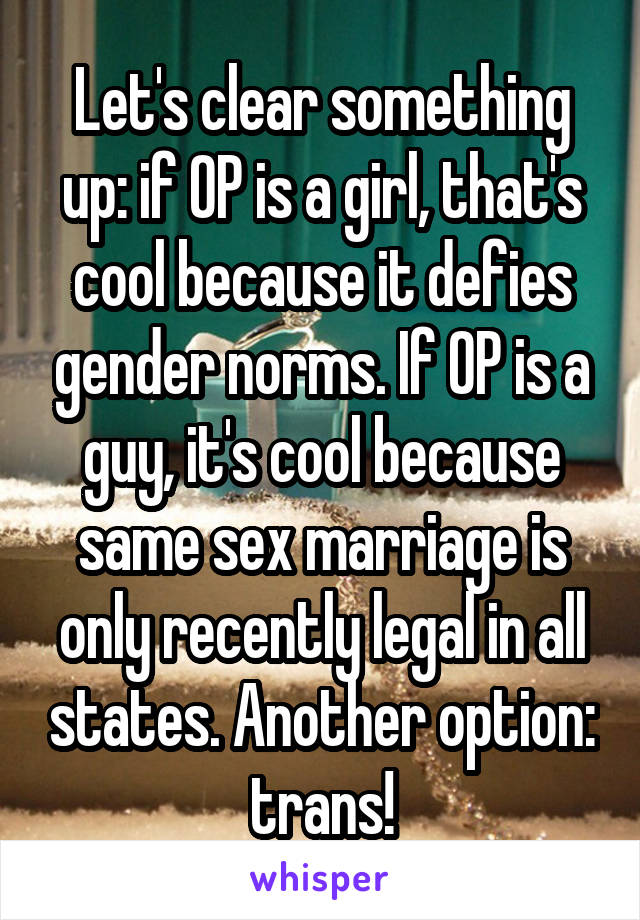 Let's clear something up: if OP is a girl, that's cool because it defies gender norms. If OP is a guy, it's cool because same sex marriage is only recently legal in all states. Another option: trans!