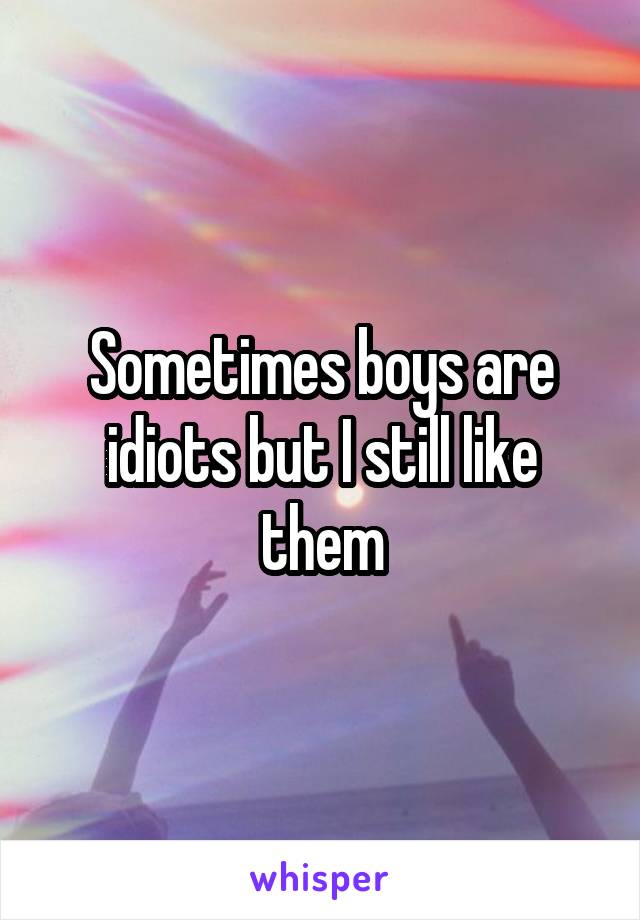 Sometimes boys are idiots but I still like them