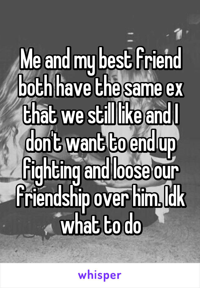 Me and my best friend both have the same ex that we still like and I don't want to end up fighting and loose our friendship over him. Idk what to do