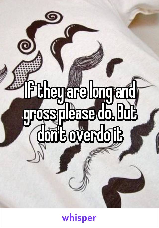 If they are long and gross please do. But don't overdo it