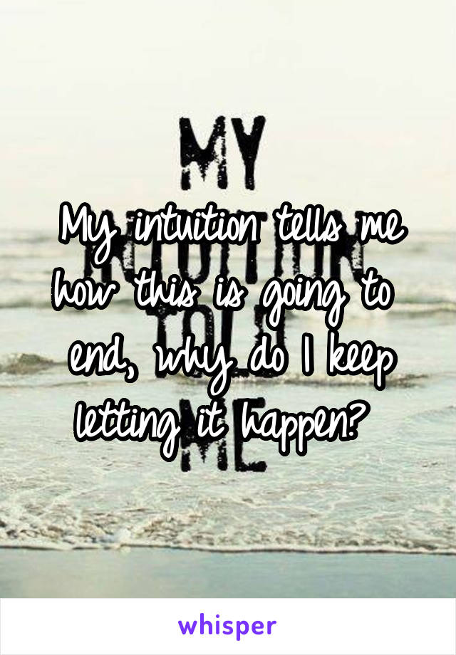 My intuition tells me how this is going to  end, why do I keep letting it happen? 