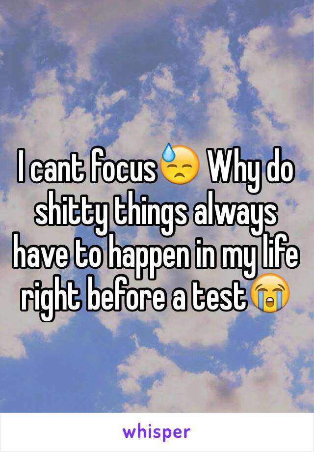 I cant focus😓 Why do shitty things always have to happen in my life right before a test😭