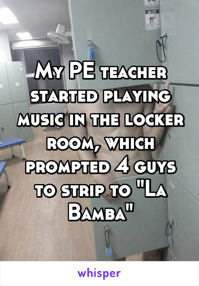 My PE teacher started playing music in the locker room, which prompted 4 guys to strip to "La Bamba"