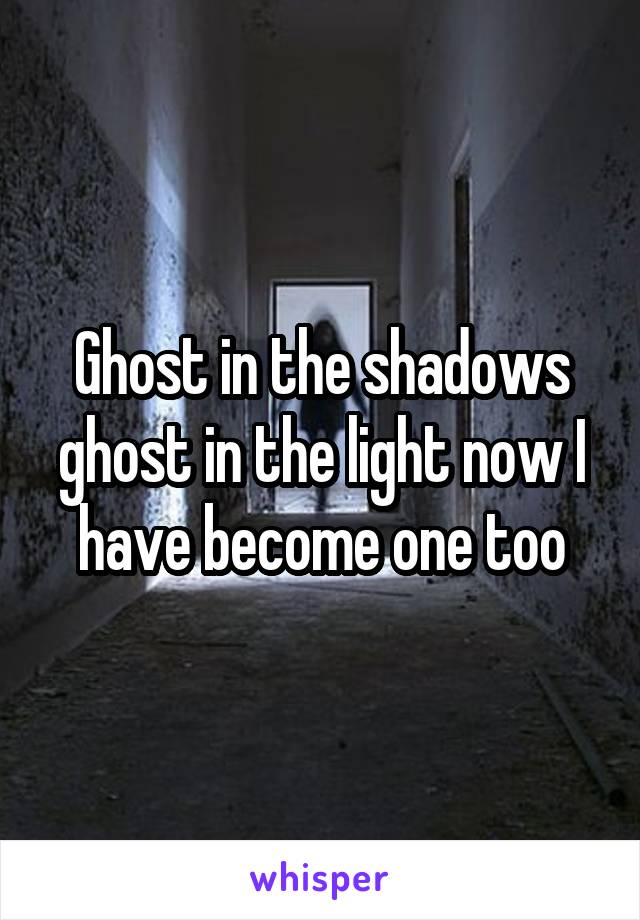 Ghost in the shadows ghost in the light now I have become one too