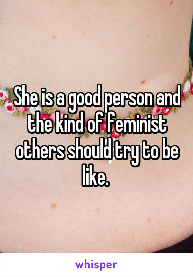 She is a good person and the kind of feminist others should try to be like. 