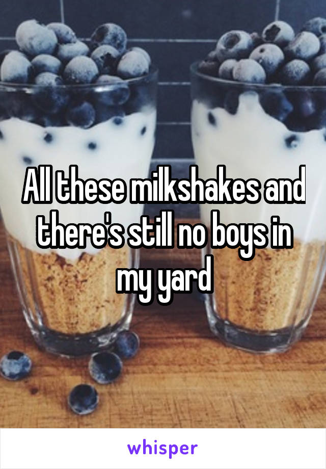 All these milkshakes and there's still no boys in my yard